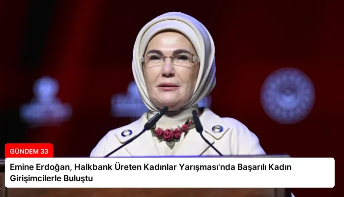 Emine Erdoğan, Halkbank Üreten Kadınlar Yarışması’nda Başarılı Kadın Girişimcilerle Buluştu