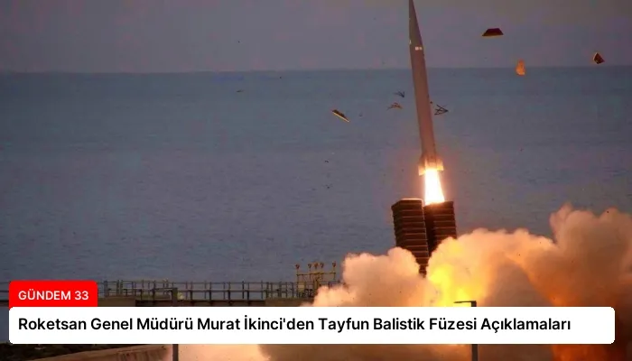 Roketsan Genel Müdürü Murat İkinci’den Tayfun Balistik Füzesi Açıklamaları