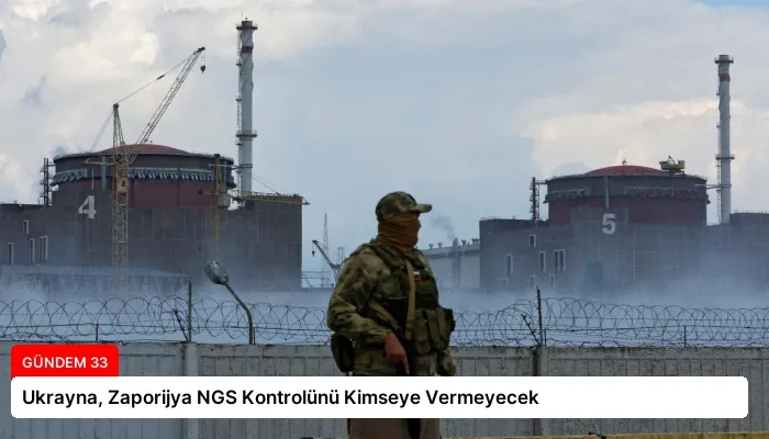 Ukrayna, Zaporijya NGS Kontrolünü Kimseye Vermeyecek