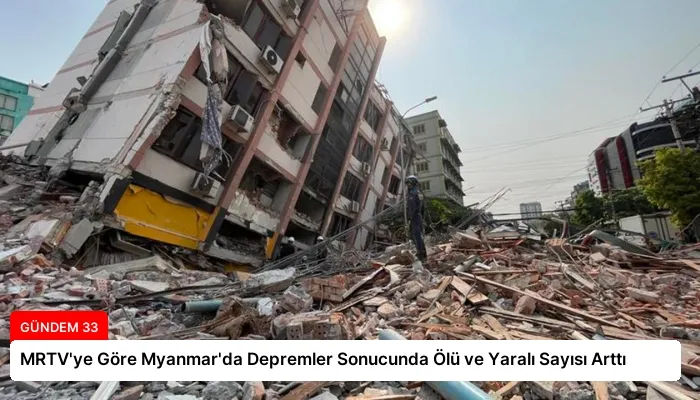 MRTV’ye Göre Myanmar’da Depremler Sonucunda Ölü ve Yaralı Sayısı Arttı