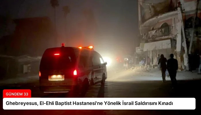 Ghebreyesus, El-Ehli Baptist Hastanesi’ne Yönelik İsrail Saldırısını Kınadı