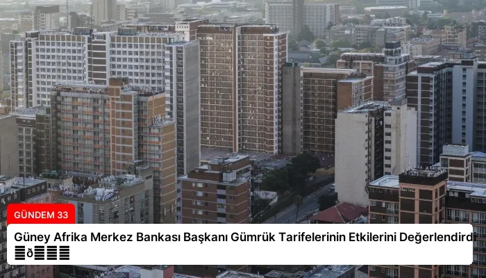 Güney Afrika Merkez Bankası Başkanı Gümrük Tarifelerinin Etkilerini Değerlendirdi ⏬👇