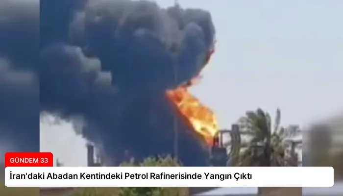İran’daki Abadan Kentindeki Petrol Rafinerisinde Yangın Çıktı