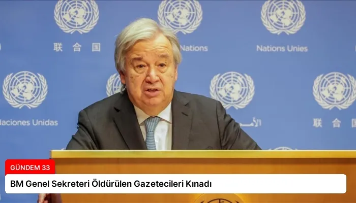 BM Genel Sekreteri Öldürülen Gazetecileri Kınadı