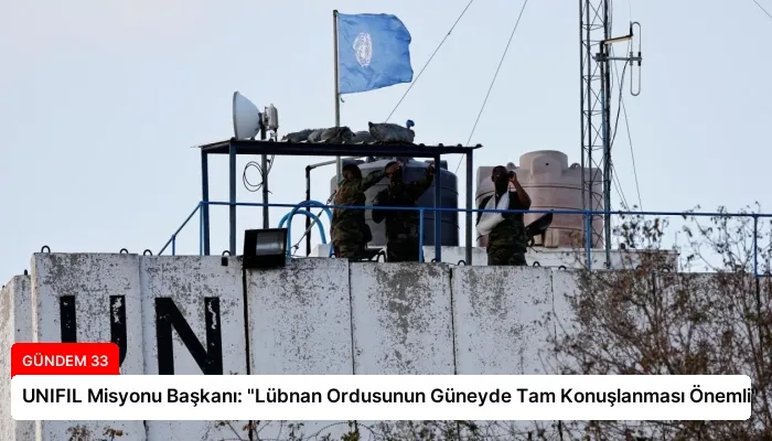UNIFIL Misyonu Başkanı: “Lübnan Ordusunun Güneyde Tam Konuşlanması Önemli”