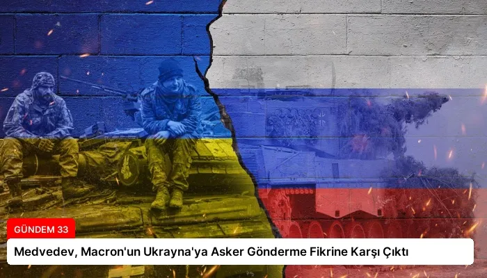 Medvedev, Macron’un Ukrayna’ya Asker Gönderme Fikrine Karşı Çıktı