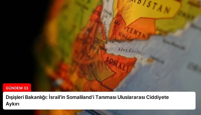 Dışişleri Bakanlığı: İsrail’in Somaliland’i Tanıması Uluslararası Ciddiyete Aykırı