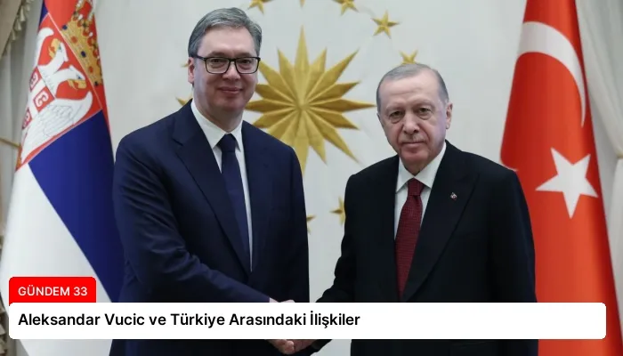 Aleksandar Vucic ve Türkiye Arasındaki İlişkiler