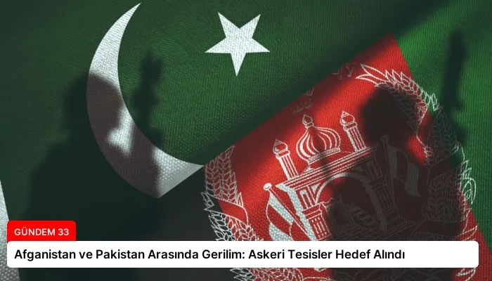 Afganistan ve Pakistan Arasında Gerilim: Askeri Tesisler Hedef Alındı