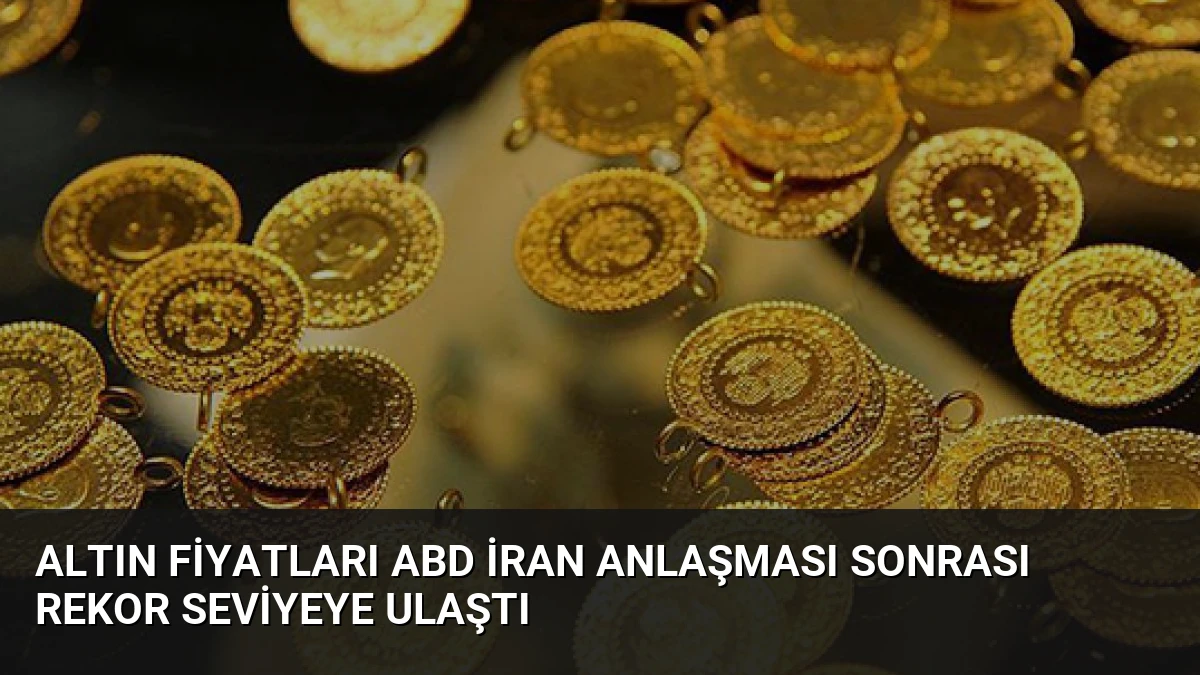 Altın Fiyatları ABD İran Anlaşması Sonrası Rekor Seviyeye Ulaştı