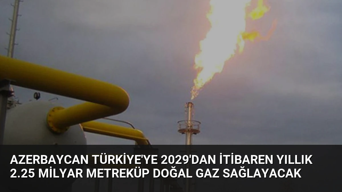 Azerbaycan Türkiye’ye 2029’dan İtibaren Yıllık 2.25 Milyar Metreküp Doğal Gaz Sağlayacak