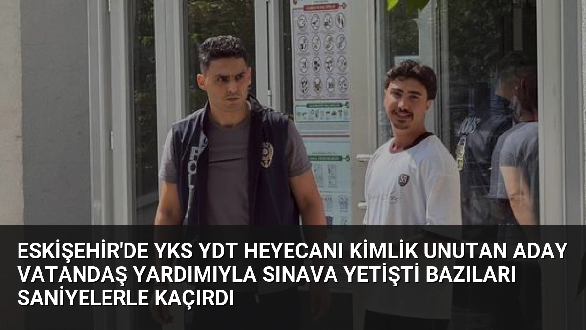 Eskişehir’de YKS YDT Heyecanı Kimlik Unutan Aday Vatandaş Yardımıyla Sınava Yetişti Bazıları Saniyelerle Kaçırdı