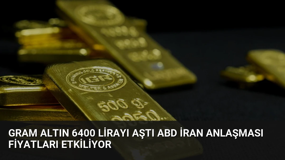 Gram Altın 6400 Lirayı Aştı ABD İran Anlaşması Fiyatları Etkiliyor