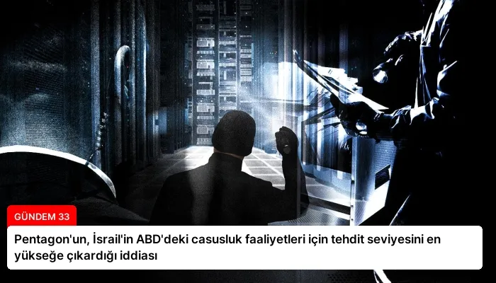 Pentagon’un, İsrail’in ABD’deki casusluk faaliyetleri için tehdit seviyesini en yükseğe çıkardığı iddiası