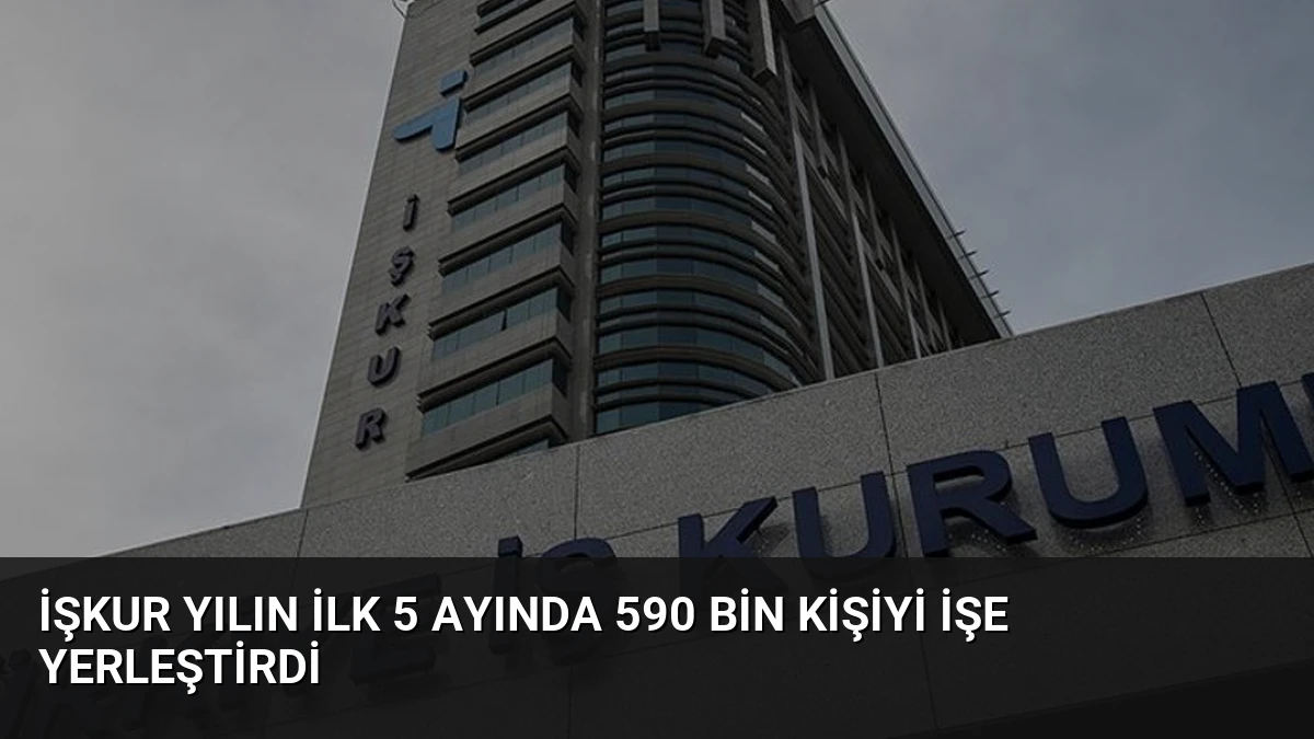İŞKUR Yılın İlk 5 Ayında 590 Bin Kişiyi İşe Yerleştirdi