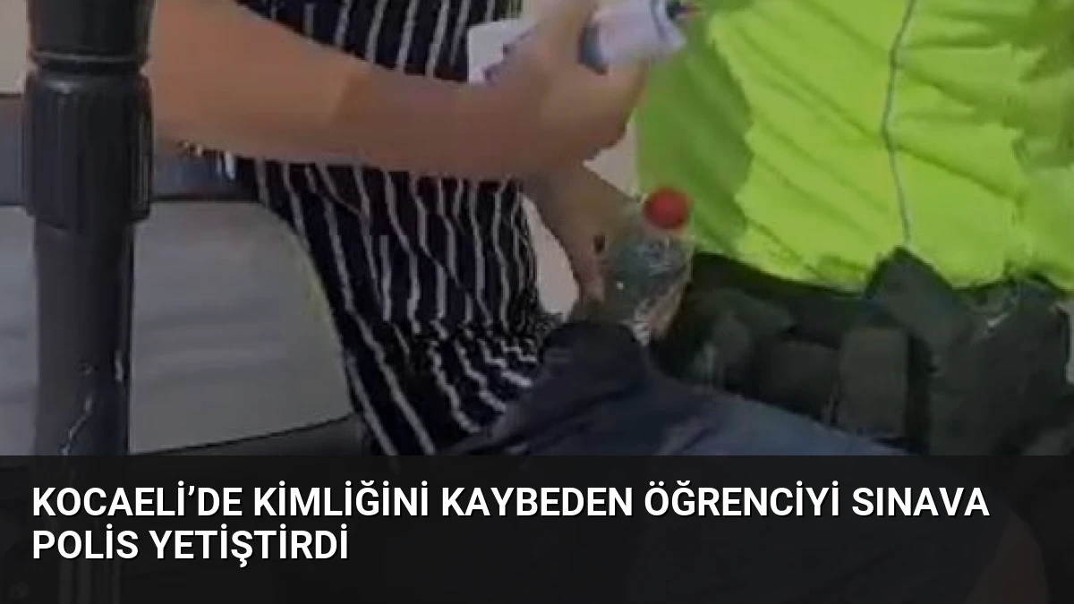 Kocaeli’de kimliğini kaybeden öğrenciyi sınava polis yetiştirdi