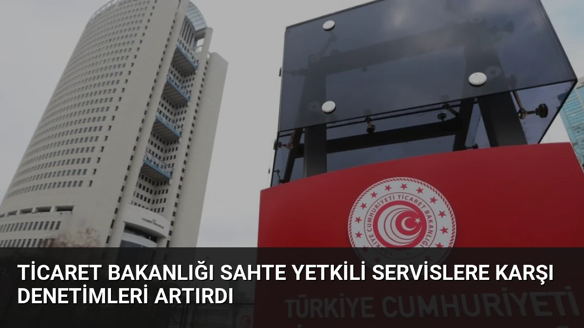 Ticaret Bakanlığı Sahte Yetkili Servislere Karşı Denetimleri Artırdı