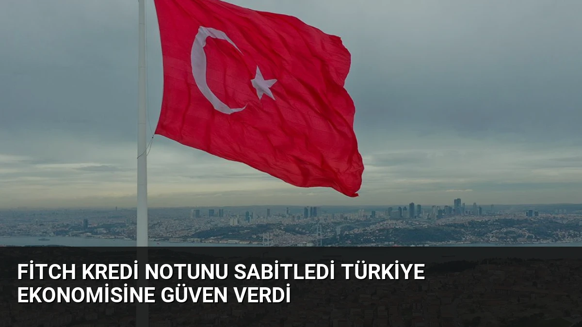 Fitch Kredi Notunu Sabitledi Türkiye Ekonomisine Güven Verdi