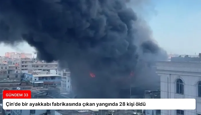 Çin’de bir ayakkabı fabrikasında çıkan yangında 28 kişi öldü
