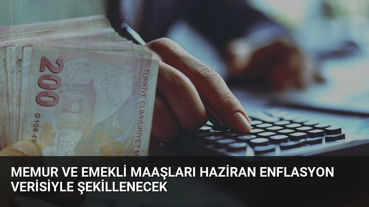 Memur ve Emekli Maaşları Haziran Enflasyon Verisiyle Şekillenecek