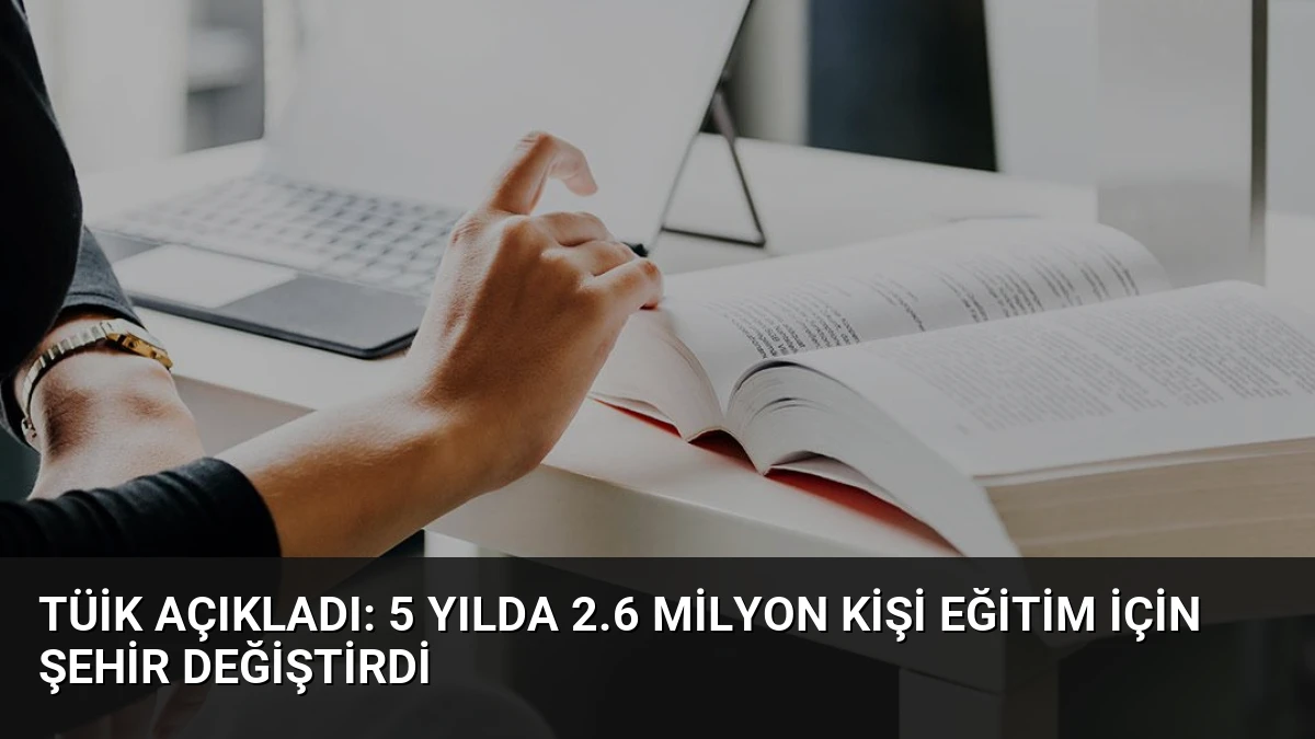 TÜİK Açıkladı: 5 Yılda 2.6 Milyon Kişi Eğitim İçin Şehir Değiştirdi