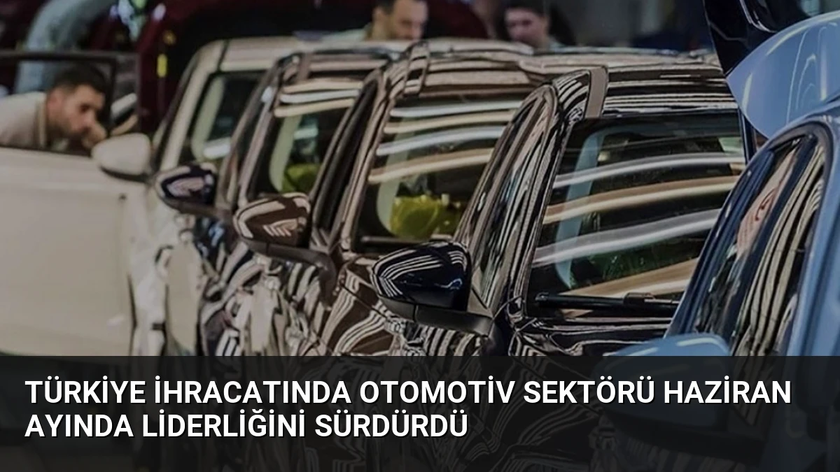 Türkiye İhracatında Otomotiv Sektörü Haziran Ayında Liderliğini Sürdürdü
