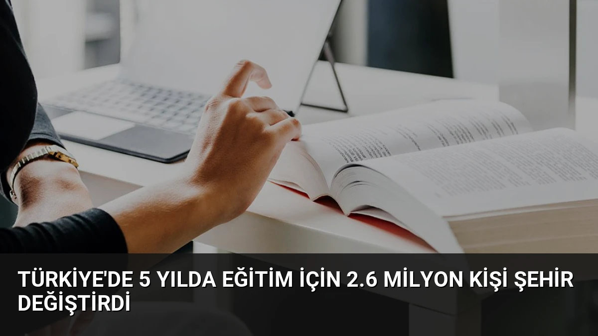 Türkiye’de 5 Yılda Eğitim İçin 2.6 Milyon Kişi Şehir Değiştirdi