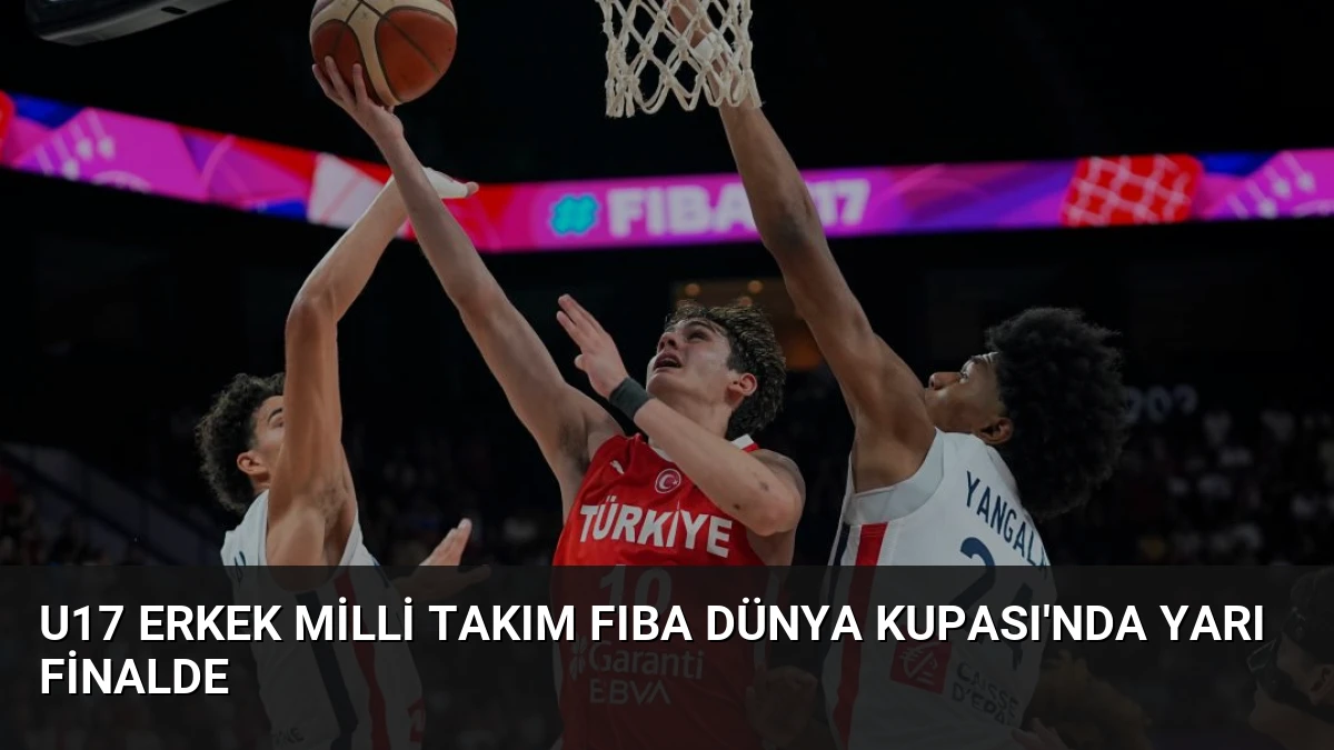 U17 Erkek Milli Takım FIBA Dünya Kupası’nda Yarı Finalde