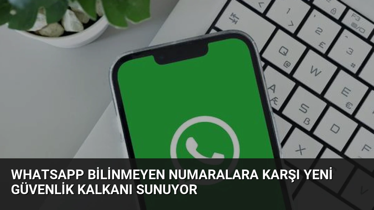 WhatsApp Bilinmeyen Numaralara Karşı Yeni Güvenlik Kalkanı Sunuyor