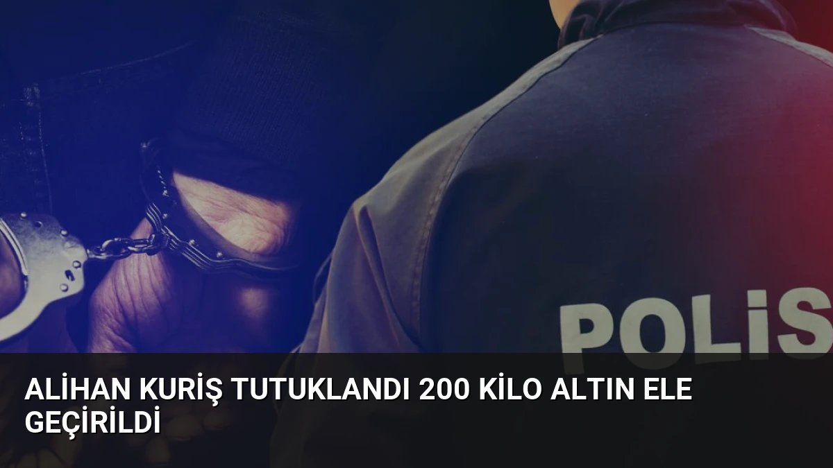 Alihan Kuriş Tutuklandı 200 Kilo Altın Ele Geçirildi