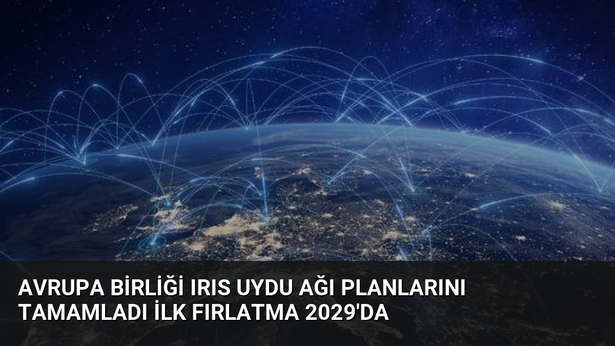 Avrupa Birliği IRIS Uydu Ağı Planlarını Tamamladı İlk Fırlatma 2029’da