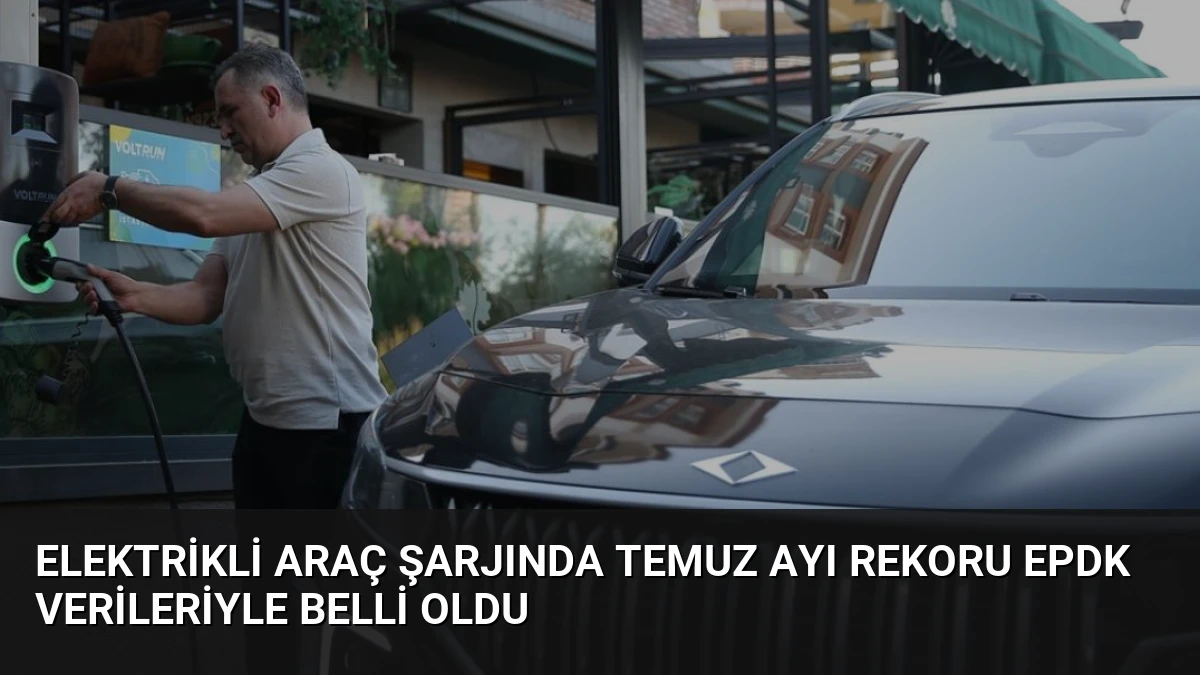 Elektrikli Araç Şarjında Temuz Ayı Rekoru EPDK Verileriyle Belli Oldu