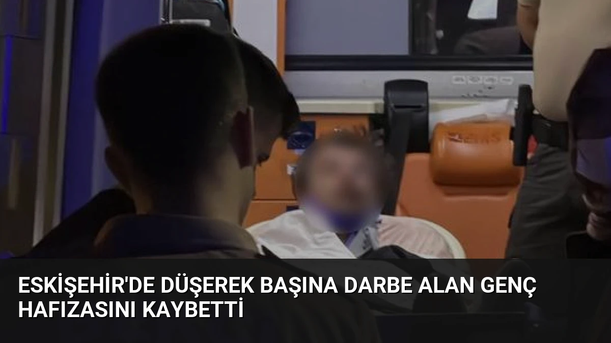 Eskişehir’de Düşerek Başına Darbe Alan Genç Hafızasını Kaybetti