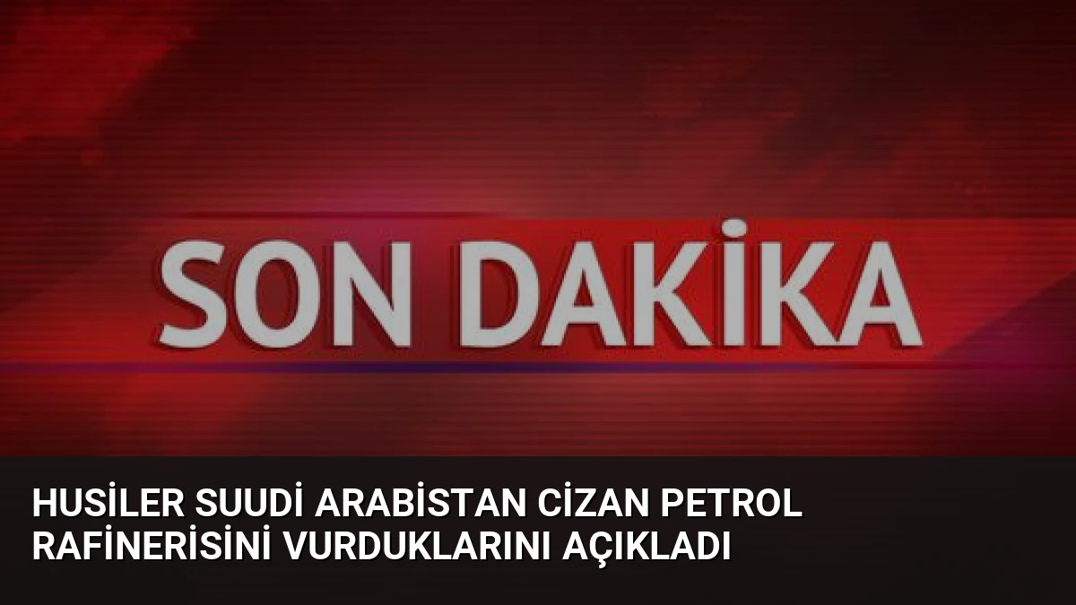 Husiler Suudi Arabistan Cizan Petrol Rafinerisini Vurduklarını Açıkladı