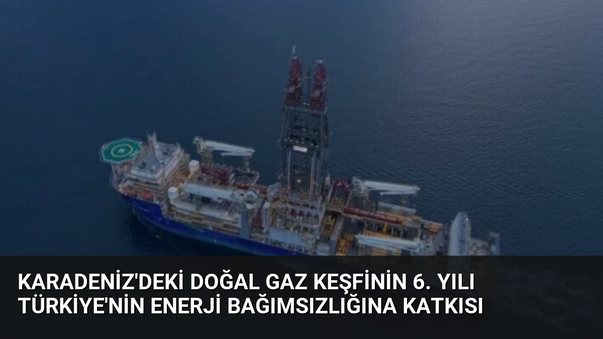 Karadeniz’deki Doğal Gaz Keşfinin 6. Yılı Türkiye’nin Enerji Bağımsızlığına Katkısı