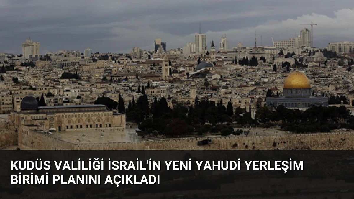 Kudüs Valiliği İsrail’in Yeni Yahudi Yerleşim Birimi Planını Açıkladı