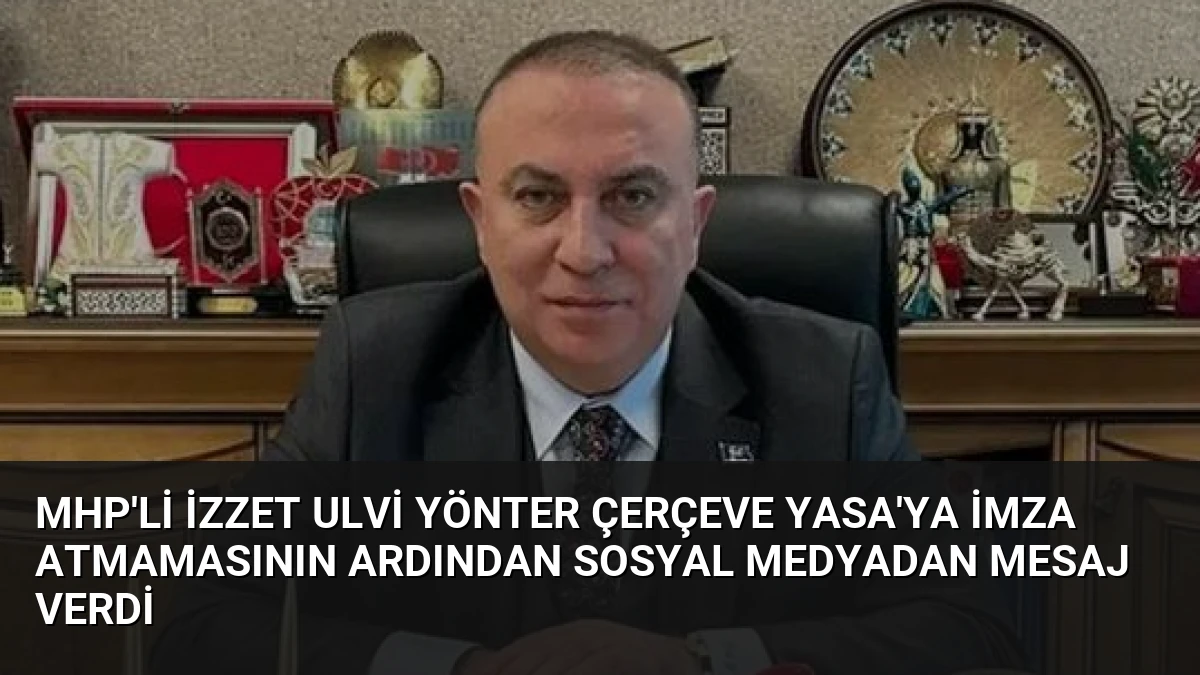 MHP’li İzzet Ulvi Yönter Çerçeve Yasa’ya İmza Atmamasının Ardından Sosyal Medyadan Mesaj Verdi