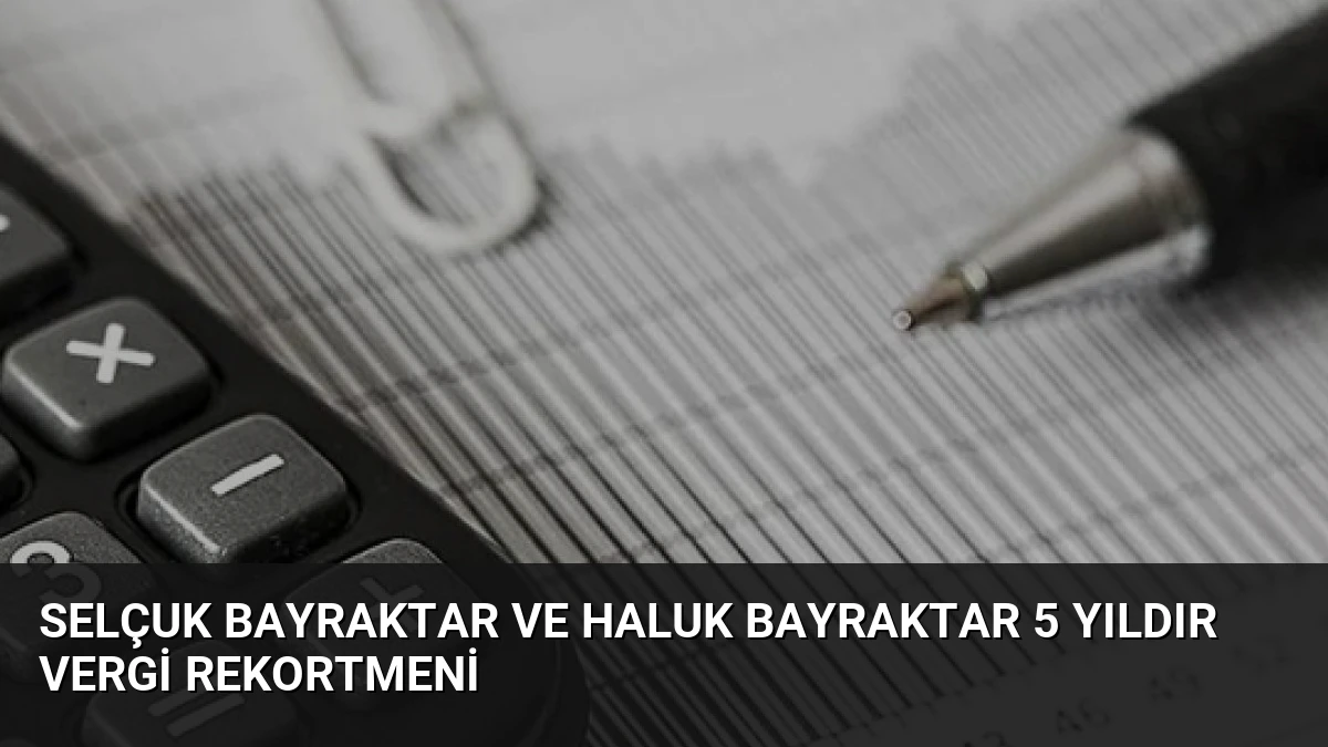 Selçuk Bayraktar ve Haluk Bayraktar 5 Yıldır Vergi Rekortmeni