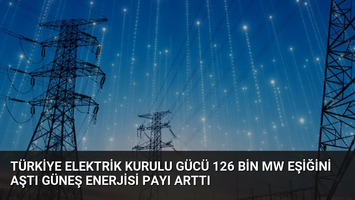 Türkiye Elektrik Kurulu Gücü 126 Bin MW Eşiğini Aştı Güneş Enerjisi Payı Arttı