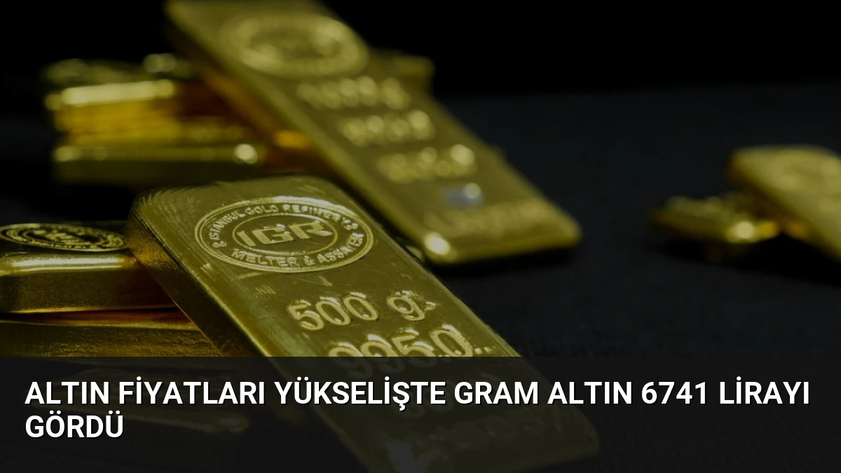 Altın Fiyatları Yükselişte Gram Altın 6741 Lirayı Gördü