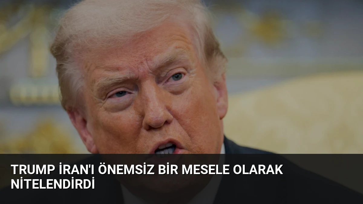 Trump İran’ı Önemsiz Bir Mesele Olarak Nitelendirdi