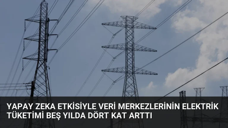 Yapay Zeka Etkisiyle Veri Merkezlerinin Elektrik Tüketimi Beş Yılda Dört Kat Arttı