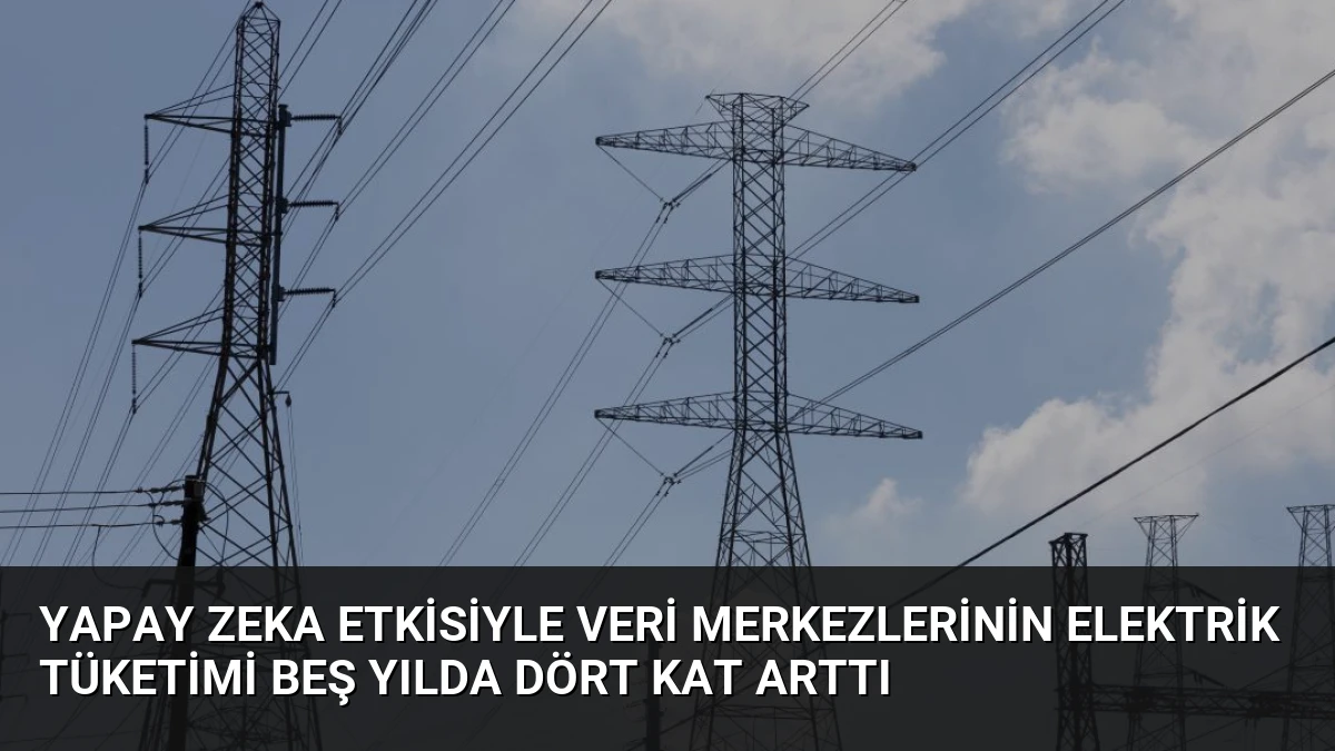 Yapay Zeka Etkisiyle Veri Merkezlerinin Elektrik Tüketimi Beş Yılda Dört Kat Arttı