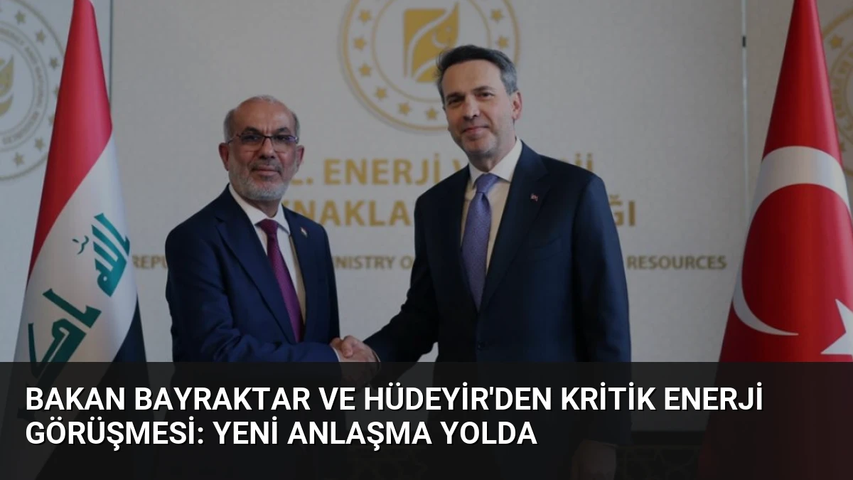 Bakan Bayraktar ve Hüdeyir’den Kritik Enerji Görüşmesi: Yeni Anlaşma Yolda