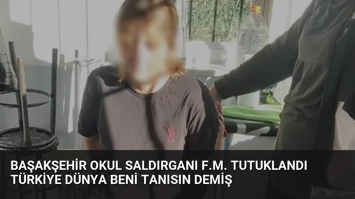 Başakşehir Okul Saldırganı F.M. Tutuklandı Türkiye Dünya Beni Tanısın Demiş