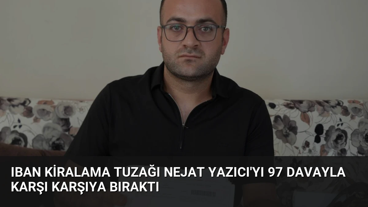 IBAN Kiralama Tuzağı Nejat Yazıcı’yı 97 Davayla Karşı Karşıya Bıraktı