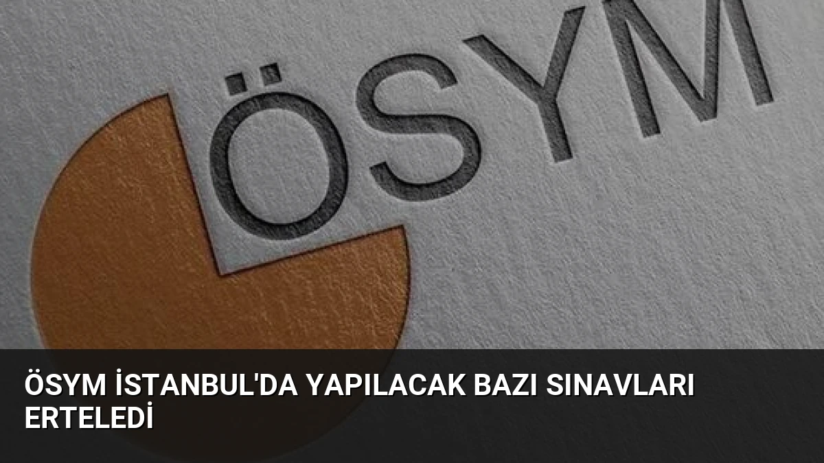 ÖSYM İstanbul’da Yapılacak Bazı Sınavları Erteledi