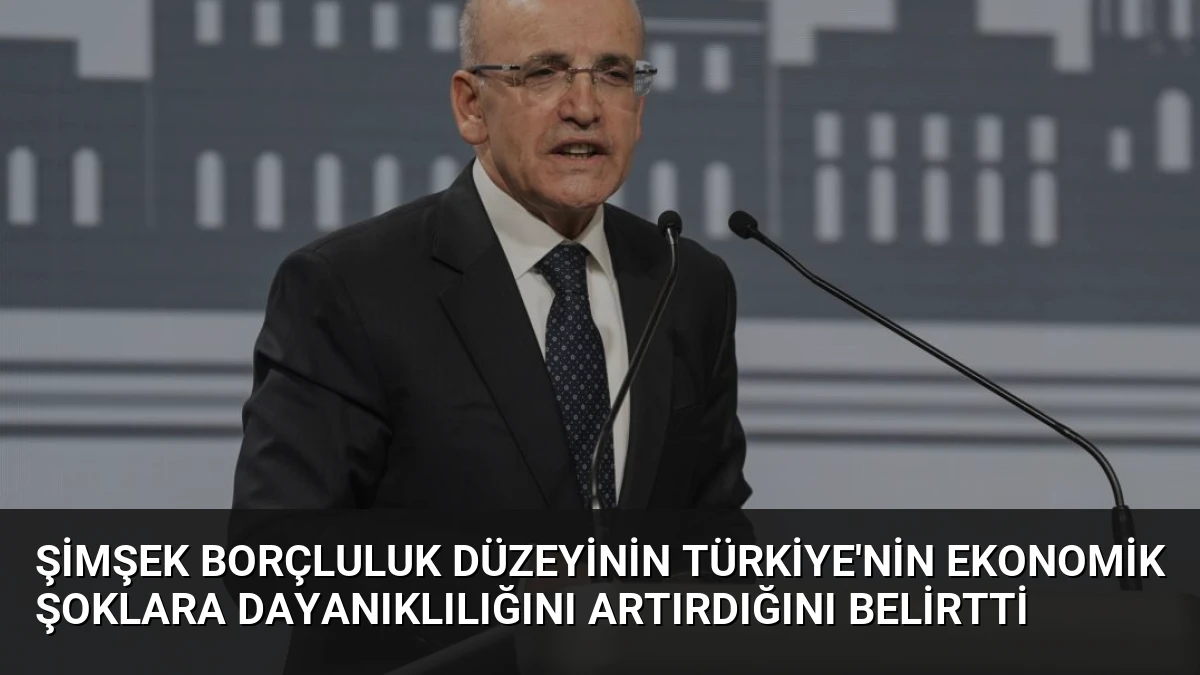 Şimşek Borçluluk Düzeyinin Türkiye’nin Ekonomik Şoklara Dayanıklılığını Artırdığını Belirtti